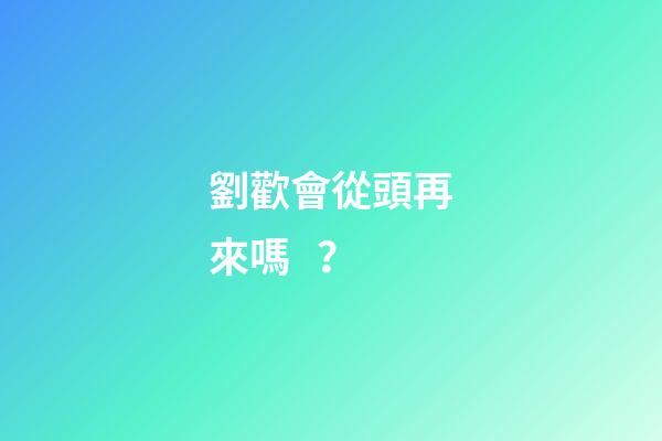 劉歡會從頭再來嗎？